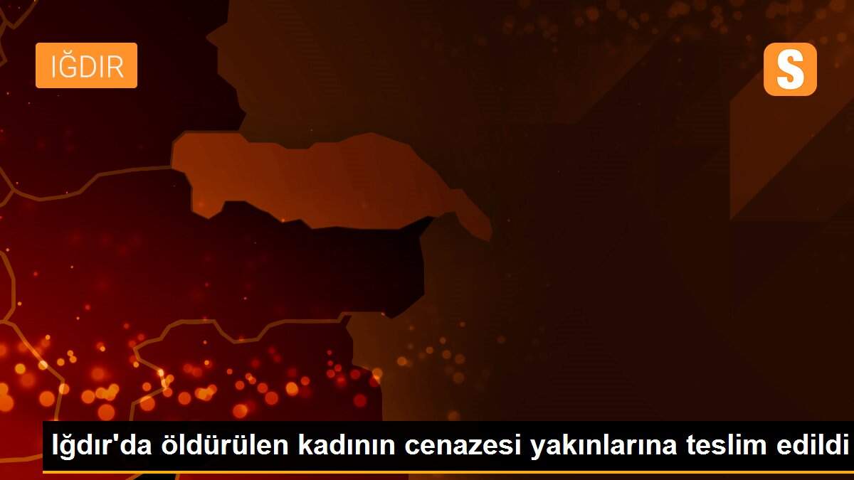 Iğdır\'da öldürülen kadının cenazesi yakınlarına teslim edildi