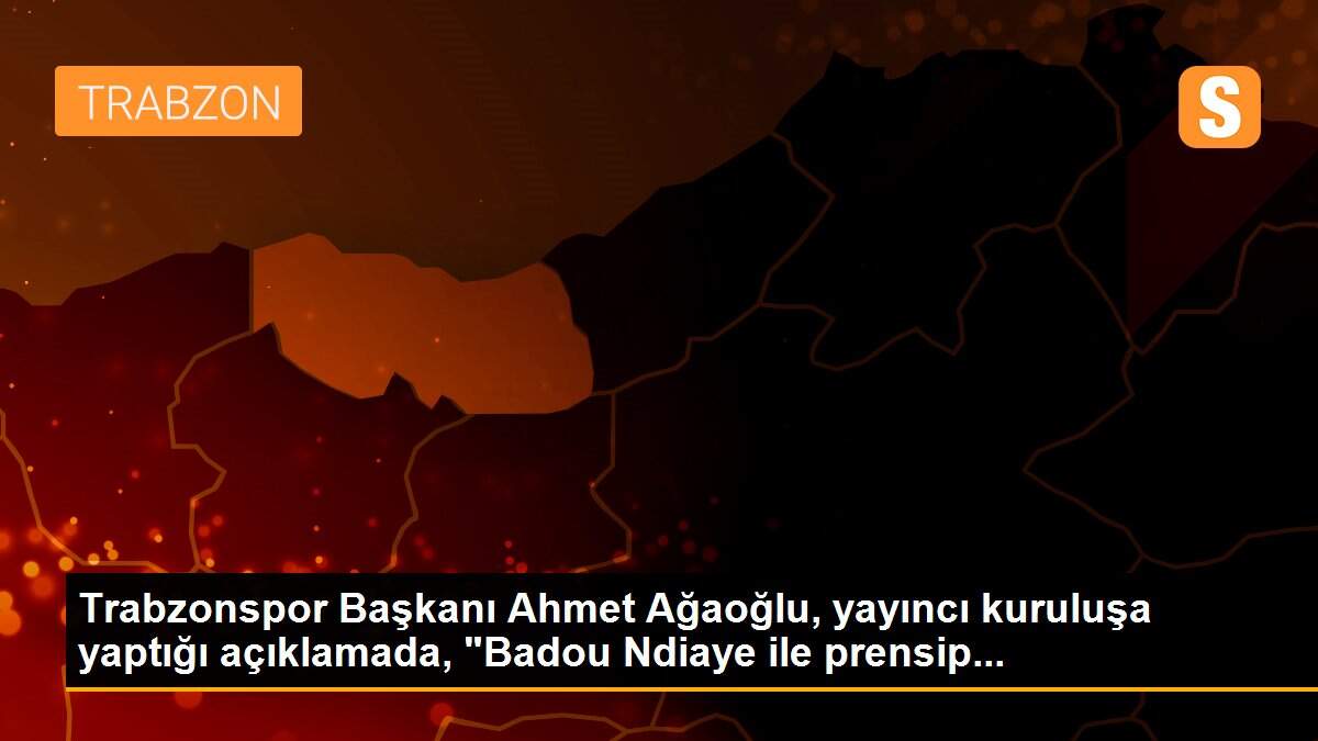 Trabzonspor Başkanı Ahmet Ağaoğlu, yayıncı kuruluşa yaptığı açıklamada, "Badou Ndiaye ile prensip...