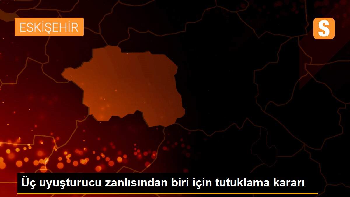 Üç uyuşturucu zanlısından biri için tutuklama kararı