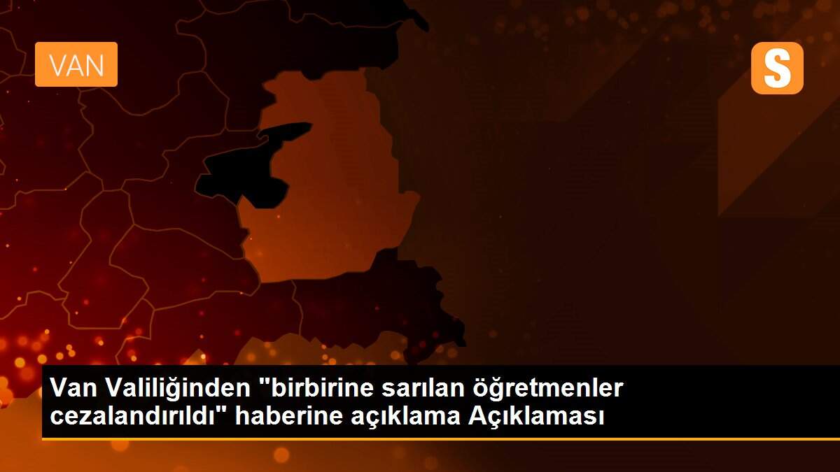 Van Valiliğinden "birbirine sarılan öğretmenler cezalandırıldı" haberine açıklama Açıklaması