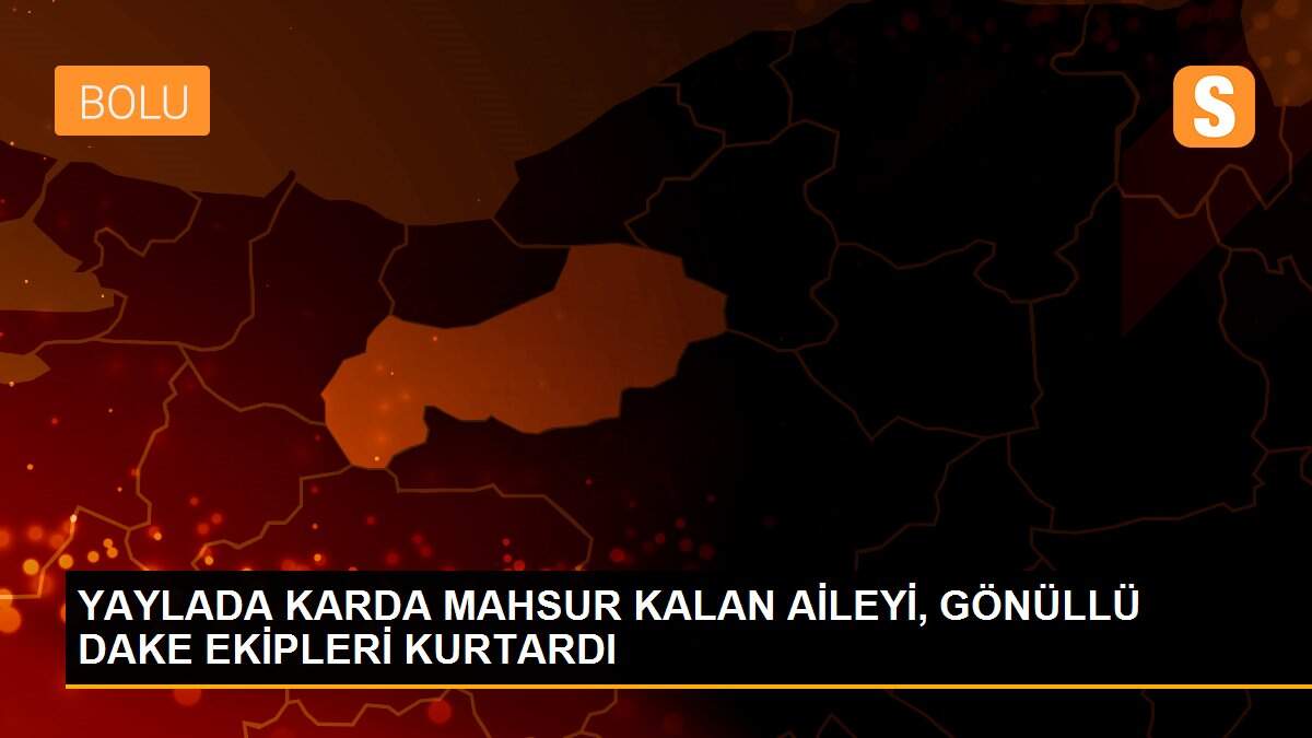 YAYLADA KARDA MAHSUR KALAN AİLEYİ, GÖNÜLLÜ DAKE EKİPLERİ KURTARDI