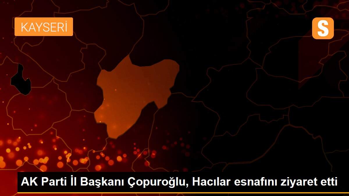 AK Parti İl Başkanı Çopuroğlu, Hacılar esnafını ziyaret etti