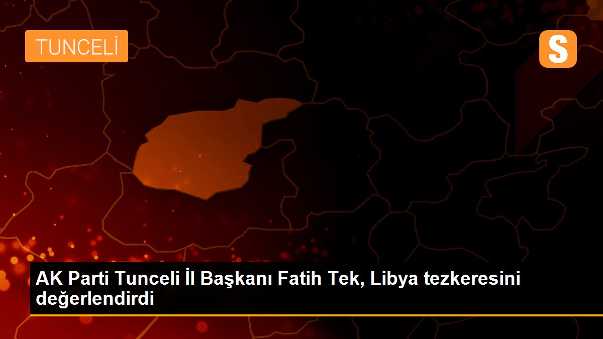 AK Parti Tunceli İl Başkanı Fatih Tek, Libya tezkeresini değerlendirdi