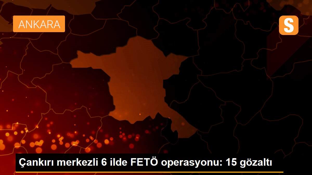 Çankırı merkezli 6 ilde FETÖ operasyonu: 15 gözaltı
