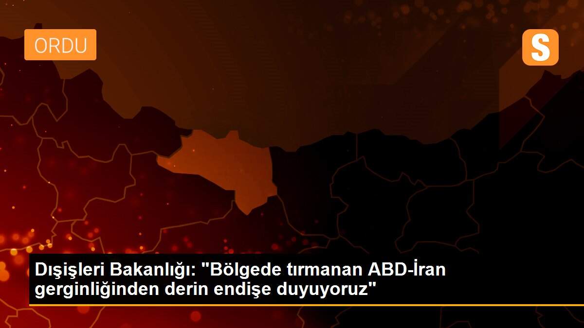 Dışişleri Bakanlığı: "Bölgede tırmanan ABD-İran gerginliğinden derin endişe duyuyoruz"