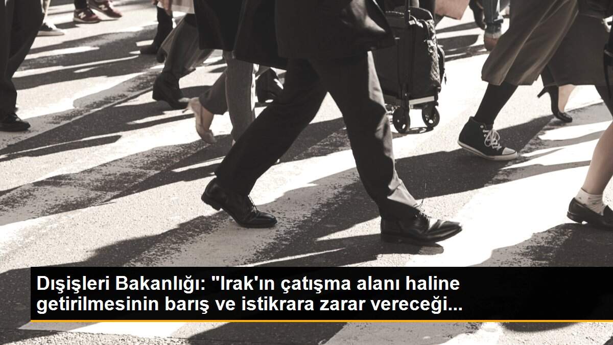 Dışişleri Bakanlığı: "Irak\'ın çatışma alanı haline getirilmesinin barış ve istikrara zarar vereceği...