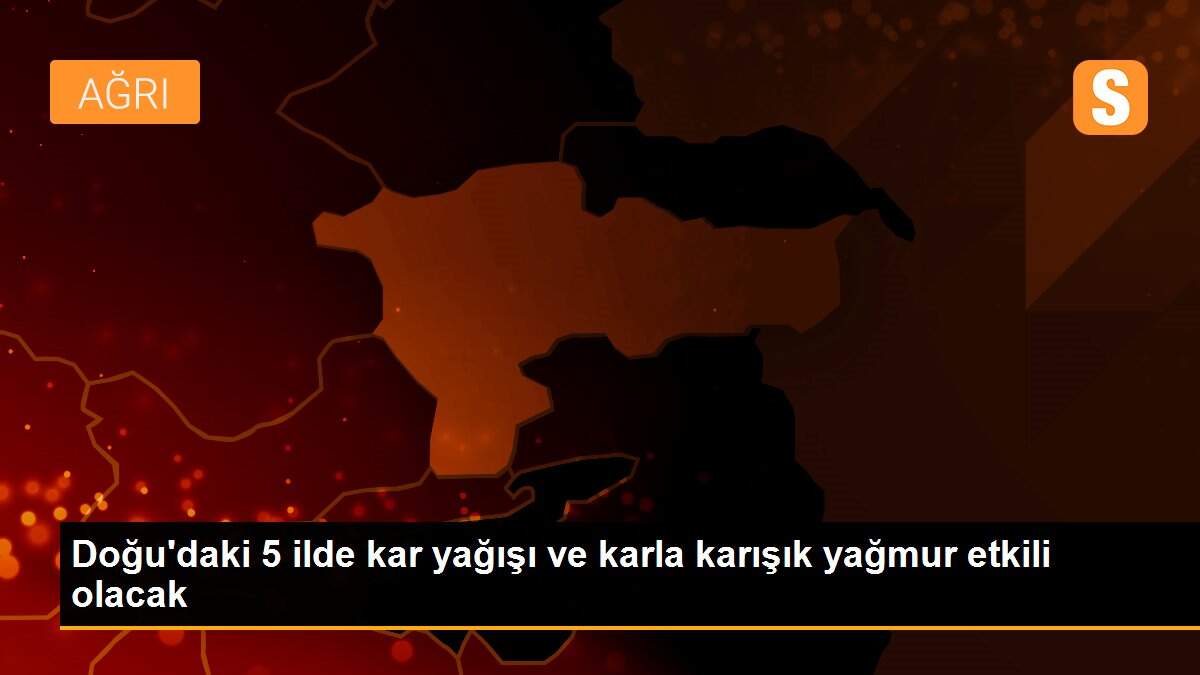Doğu\'daki 5 ilde kar yağışı ve karla karışık yağmur etkili olacak