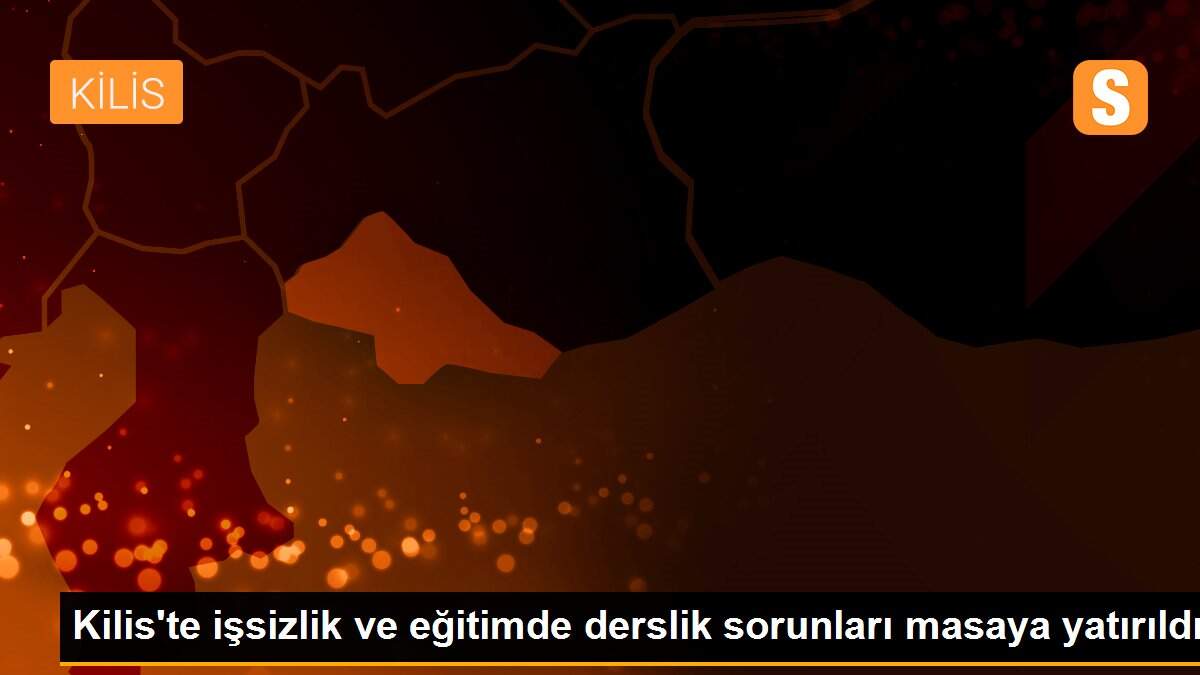 Kilis\'te işsizlik ve eğitimde derslik sorunları masaya yatırıldı