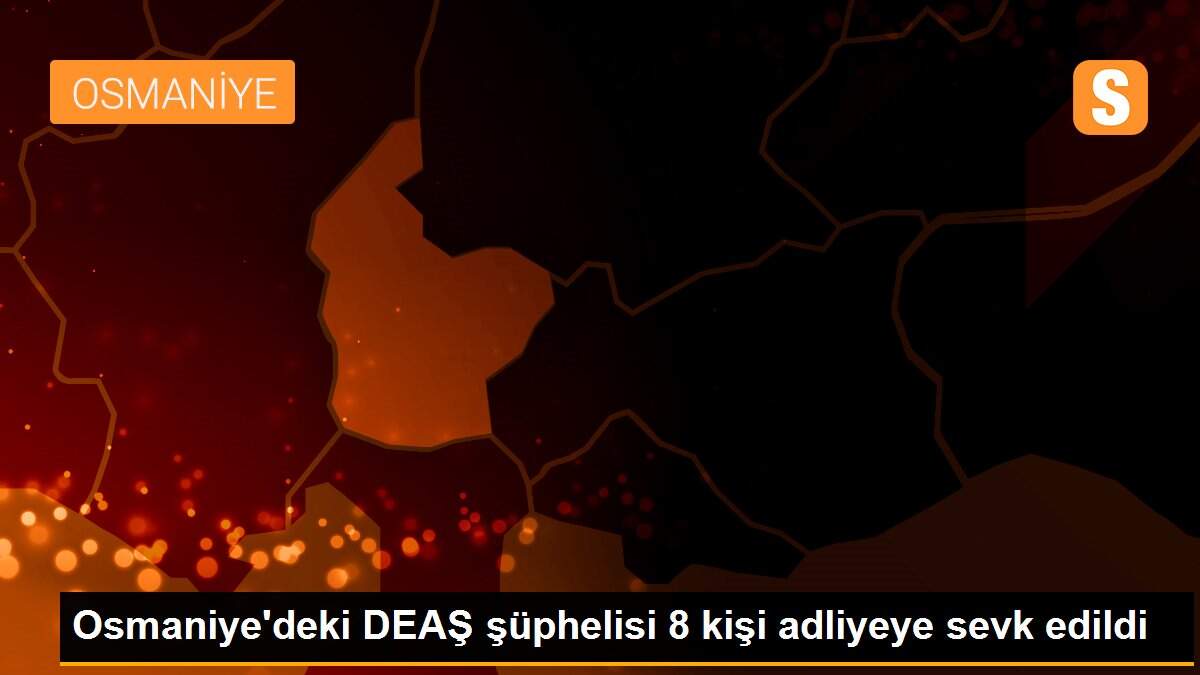 Osmaniye\'deki DEAŞ şüphelisi 8 kişi adliyeye sevk edildi
