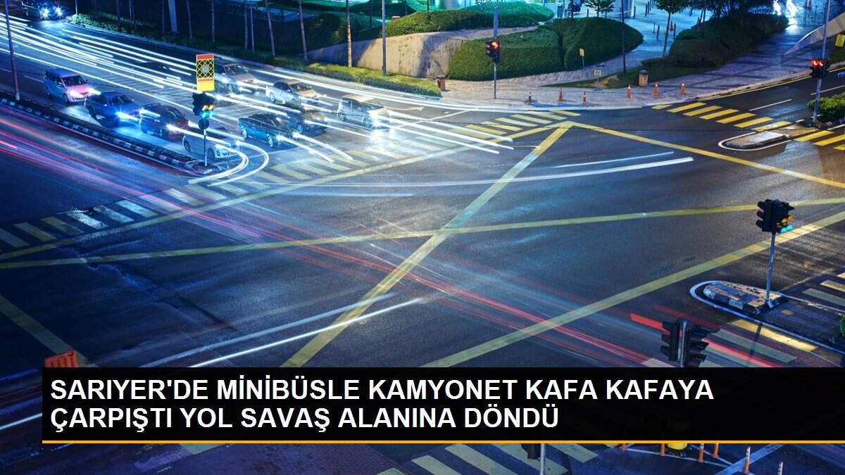 SARIYER\'DE MİNİBÜSLE KAMYONET KAFA KAFAYA ÇARPIŞTI YOL SAVAŞ ALANINA DÖNDÜ