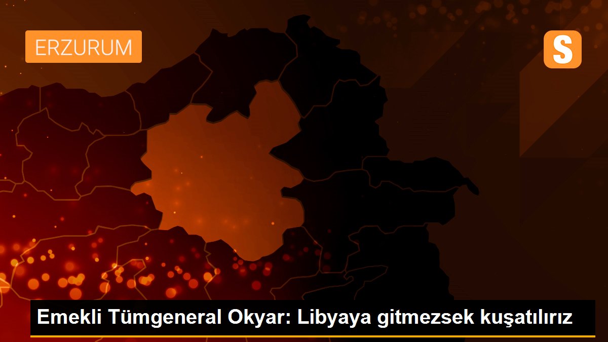 Emekli Tümgeneral Okyar: Libyaya gitmezsek kuşatılırız