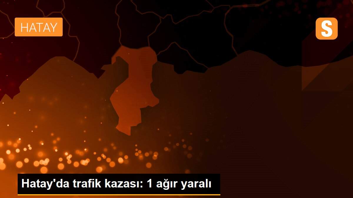 Hatay\'da trafik kazası: 1 ağır yaralı