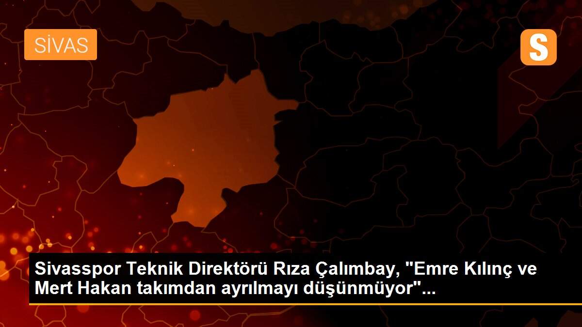 Sivasspor Teknik Direktörü Rıza Çalımbay, "Emre Kılınç ve Mert Hakan takımdan ayrılmayı düşünmüyor"...