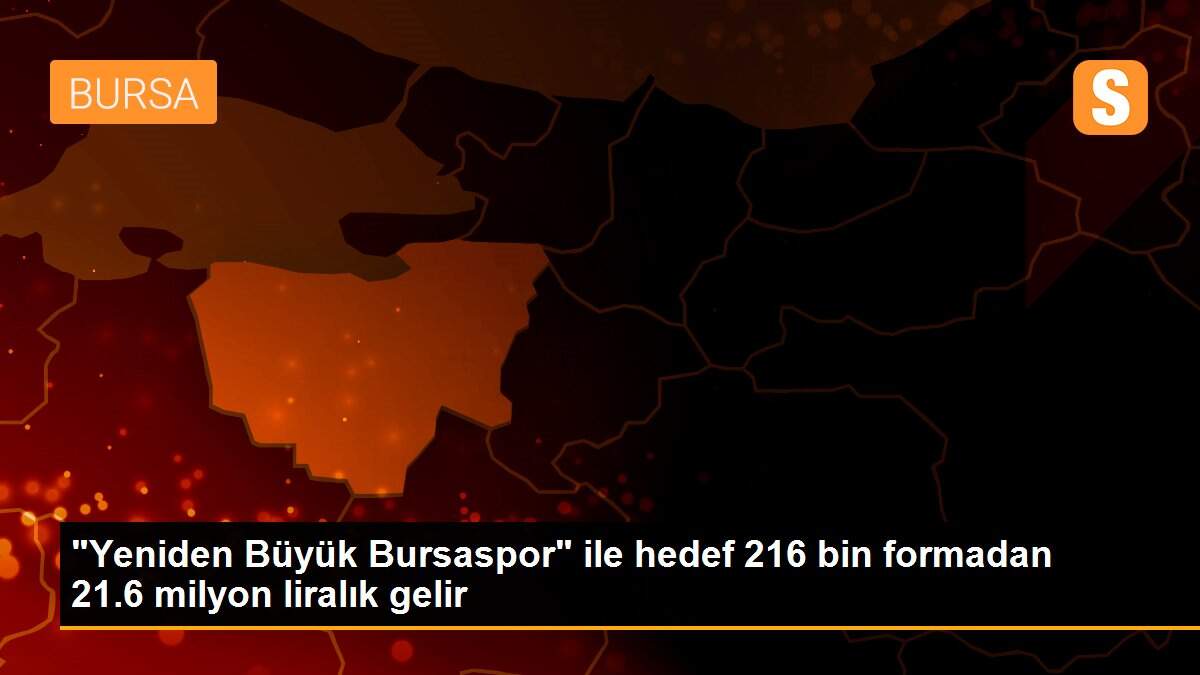 "Yeniden Büyük Bursaspor" ile hedef 216 bin formadan 21.6 milyon liralık gelir