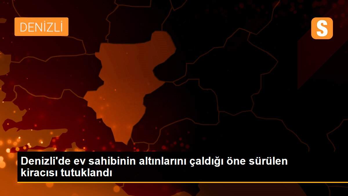 Denizli\'de ev sahibinin altınlarını çaldığı öne sürülen kiracısı tutuklandı