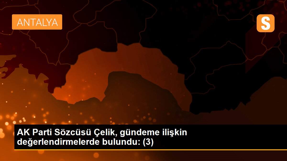 AK Parti Sözcüsü Çelik, gündeme ilişkin değerlendirmelerde bulundu: (3)