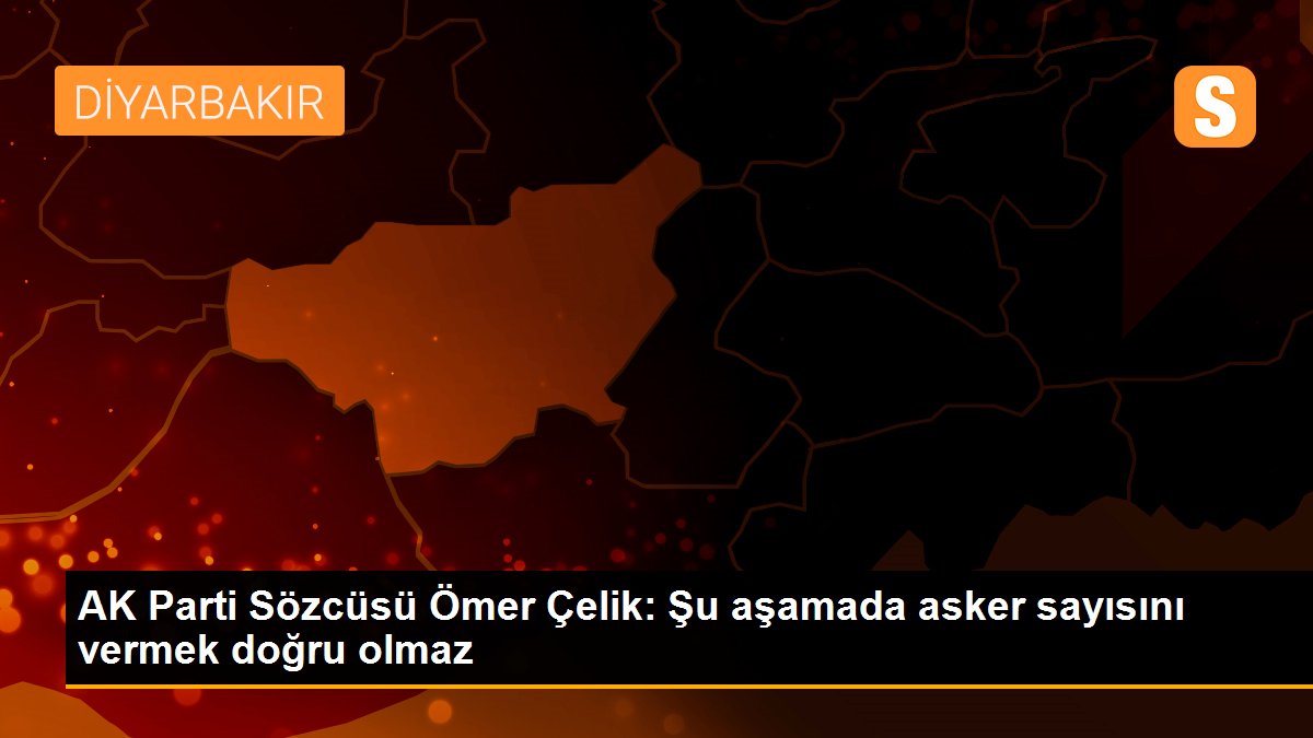 AK Parti Sözcüsü Ömer Çelik: Şu aşamada asker sayısını vermek doğru olmaz