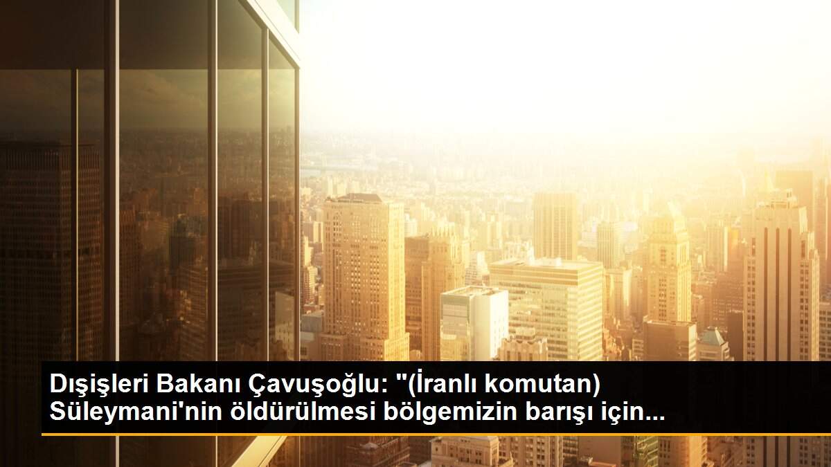 Dışişleri Bakanı Çavuşoğlu: "(İranlı komutan) Süleymani\'nin öldürülmesi bölgemizin barışı için...