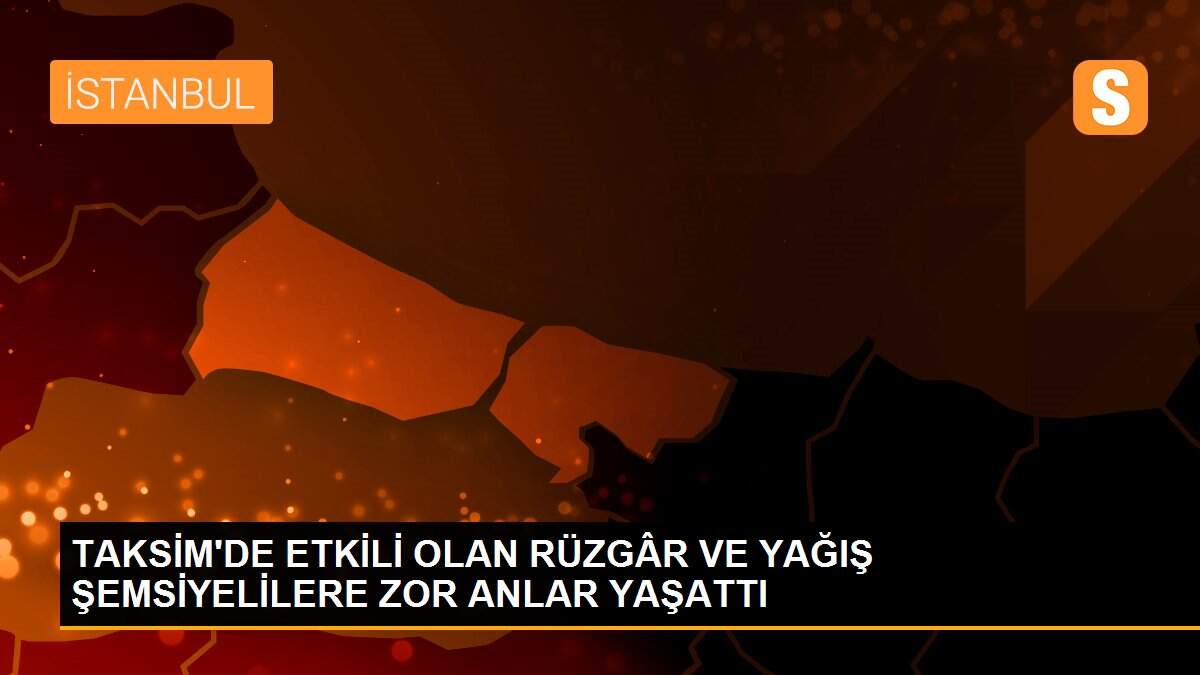 TAKSİM\'DE ETKİLİ OLAN RÜZGÂR VE YAĞIŞ ŞEMSİYELİLERE ZOR ANLAR YAŞATTI