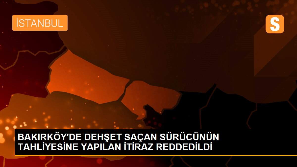 BAKIRKÖY\'DE DEHŞET SAÇAN SÜRÜCÜNÜN TAHLİYESİNE YAPILAN İTİRAZ REDDEDİLDİ