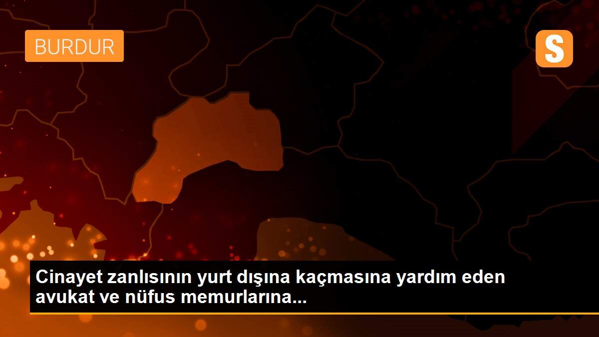 Cinayet zanlısının yurt dışına kaçmasına yardım eden avukat ve nüfus memurlarına...