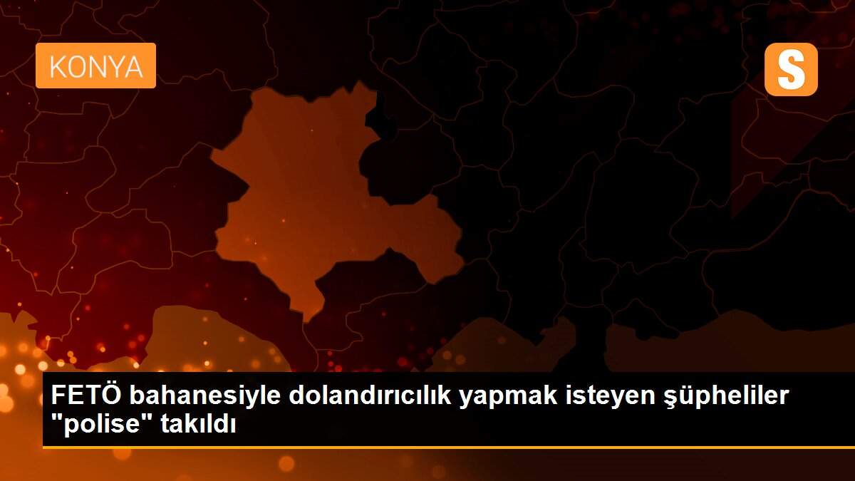 FETÖ bahanesiyle dolandırıcılık yapmak isteyen şüpheliler "polise" takıldı