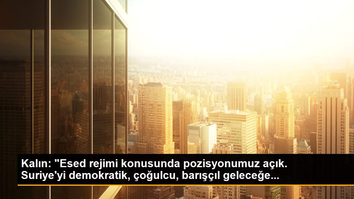 Kalın: "Esed rejimi konusunda pozisyonumuz açık. Suriye\'yi demokratik, çoğulcu, barışçıl geleceğe...