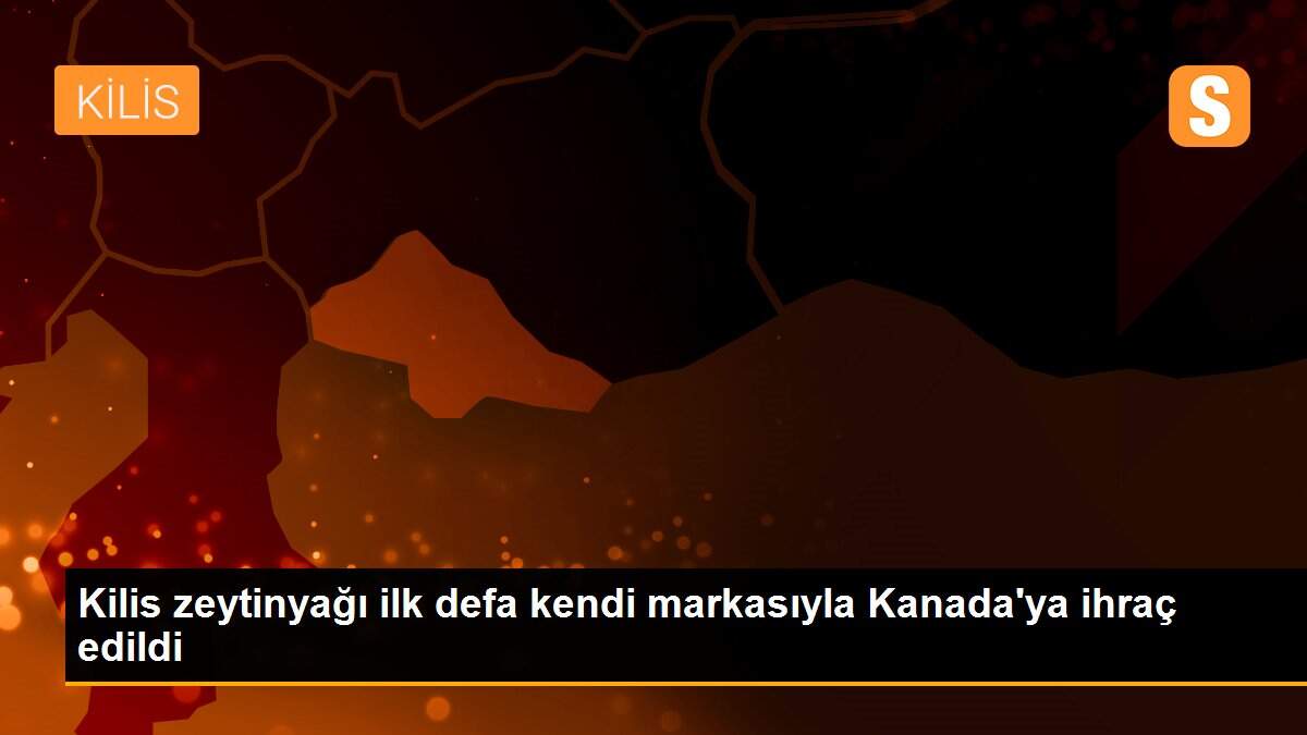 Kilis zeytinyağı ilk defa kendi markasıyla Kanada\'ya ihraç edildi