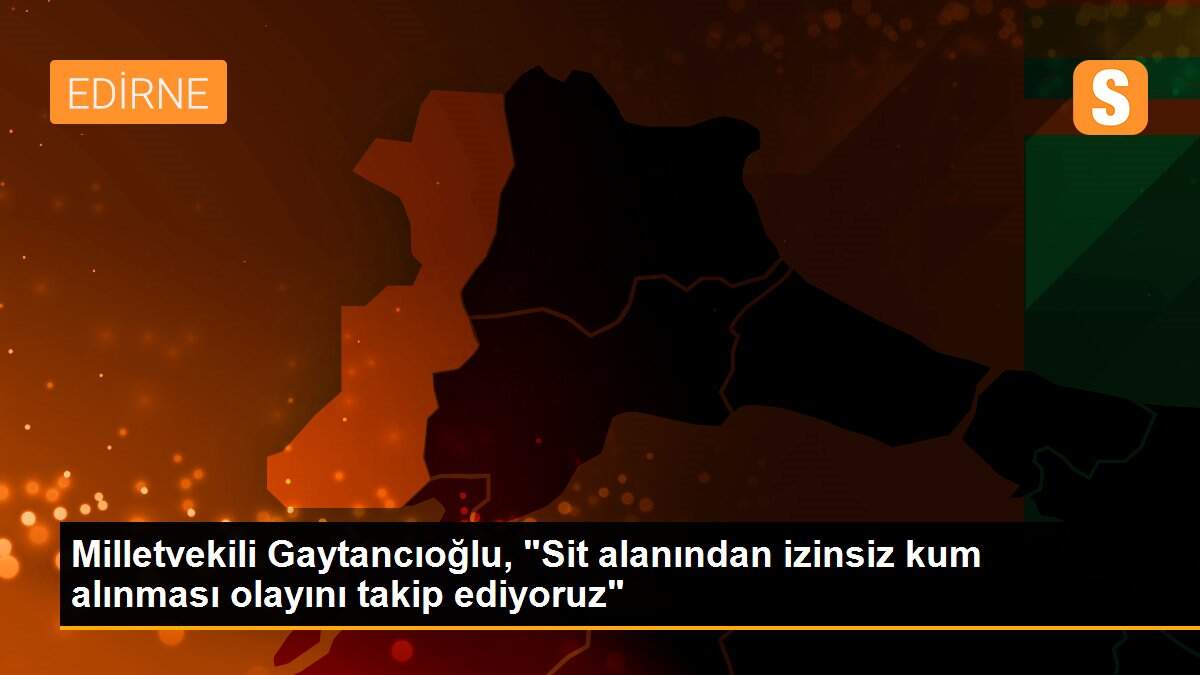 Milletvekili Gaytancıoğlu, "Sit alanından izinsiz kum alınması olayını takip ediyoruz"