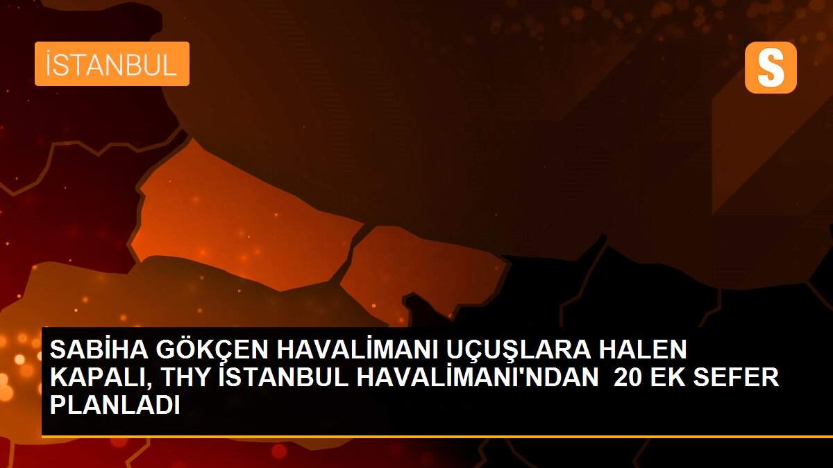 SABİHA GÖKÇEN HAVALİMANI UÇUŞLARA HALEN KAPALI, THY İSTANBUL HAVALİMANI\'NDAN  20 EK SEFER PLANLADI