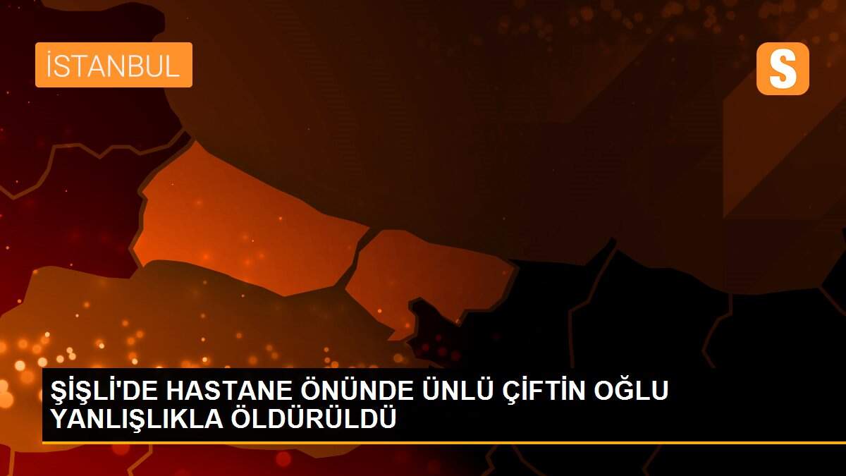 ŞİŞLİ\'DE HASTANE ÖNÜNDE ÜNLÜ ÇİFTİN OĞLU YANLIŞLIKLA ÖLDÜRÜLDÜ