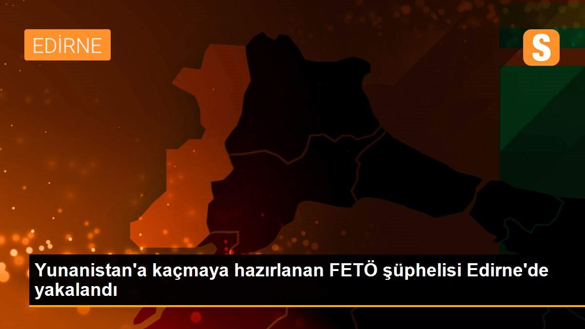 Yunanistan\'a kaçmaya hazırlanan FETÖ şüphelisi Edirne\'de yakalandı