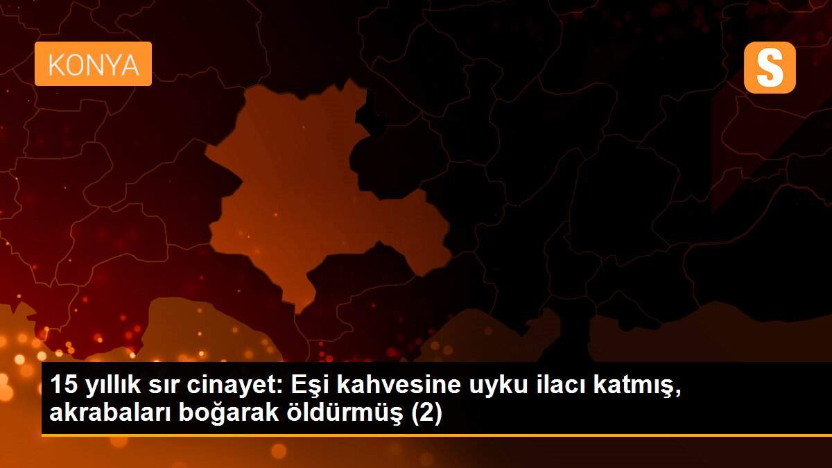 15 yıllık sır cinayet: Eşi kahvesine uyku ilacı katmış, akrabaları boğarak öldürmüş (2)