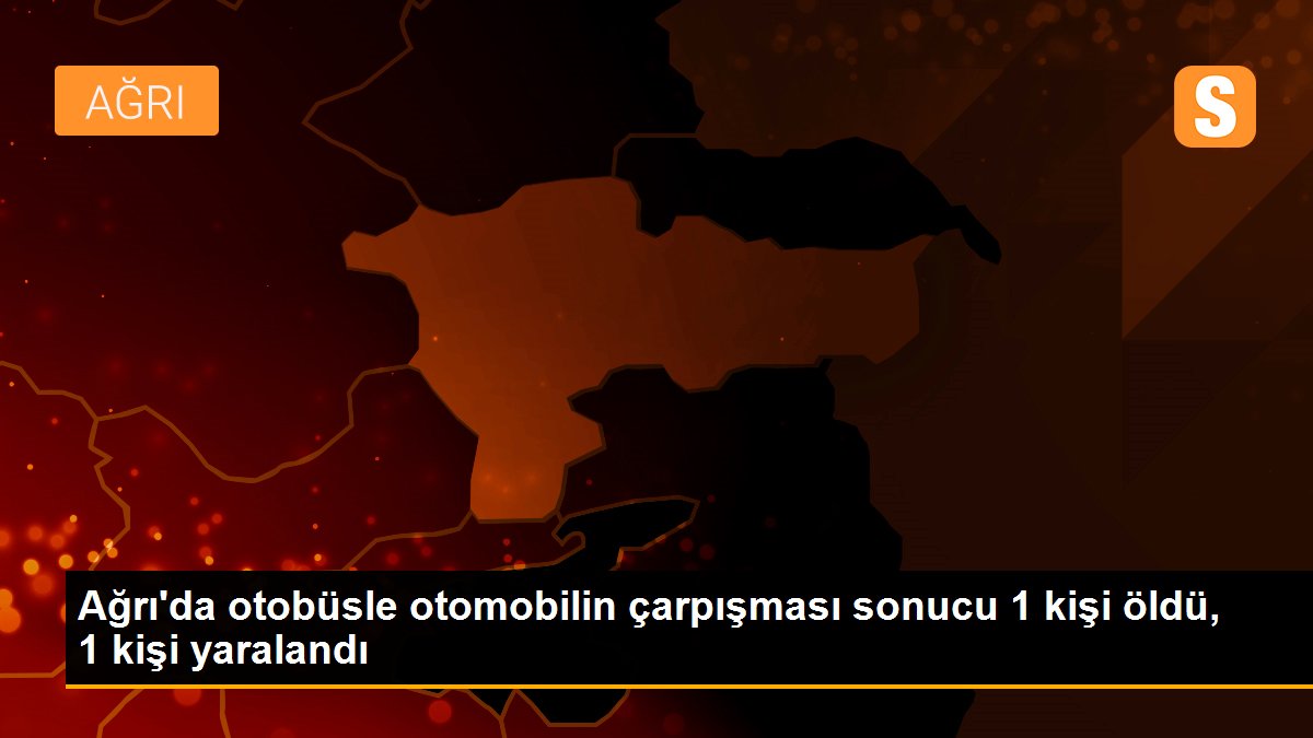 Ağrı\'da otobüsle otomobilin çarpışması sonucu 1 kişi öldü, 1 kişi yaralandı