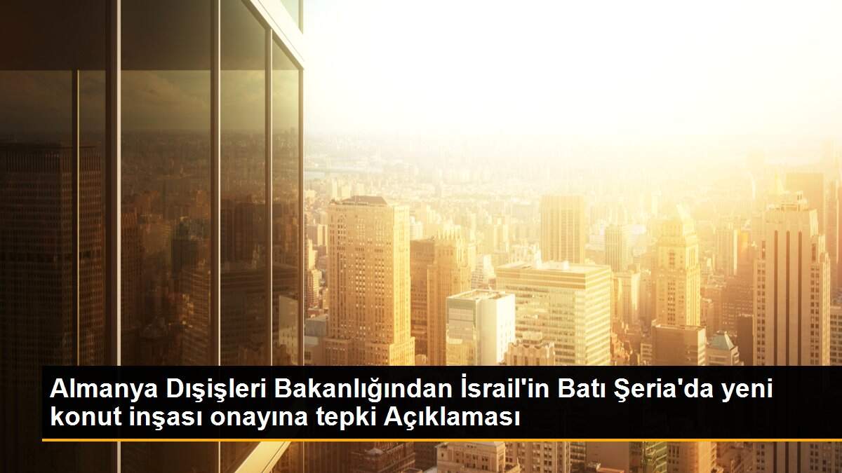 Almanya Dışişleri Bakanlığından İsrail\'in Batı Şeria\'da yeni konut inşası onayına tepki Açıklaması