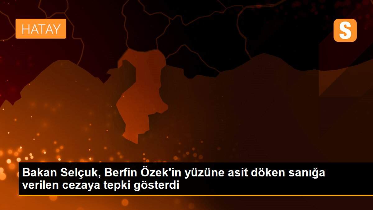 Bakan Selçuk, Berfin Özek\'in yüzüne asit döken sanığa verilen cezaya tepki gösterdi