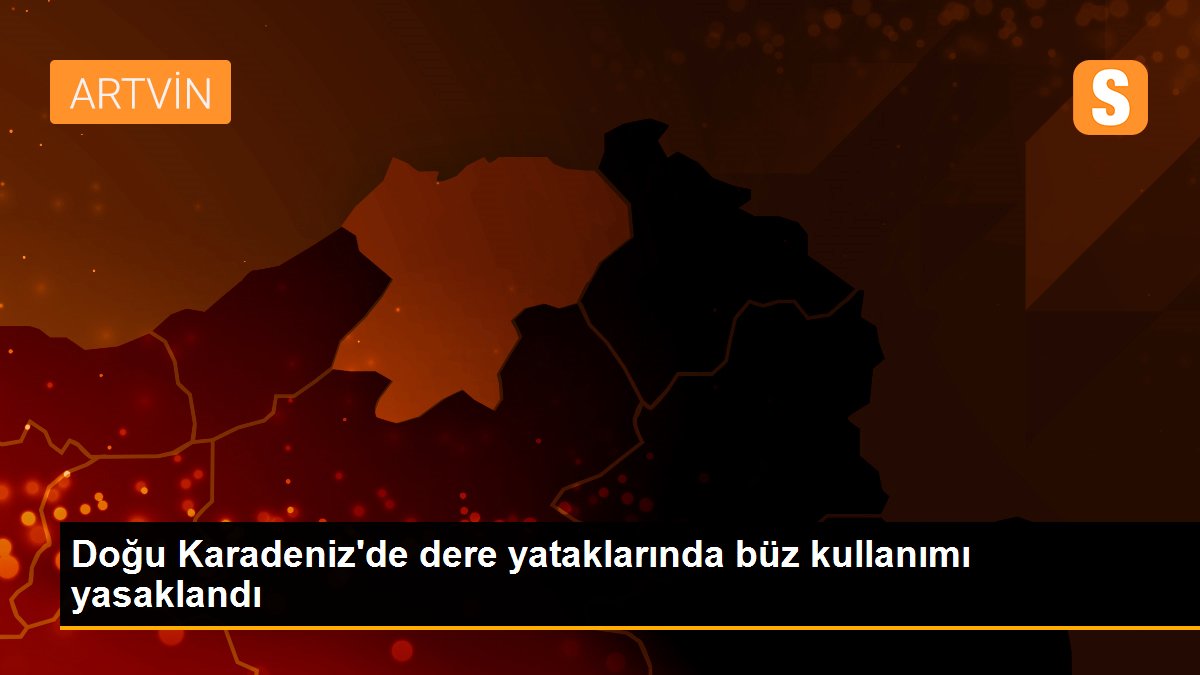 Doğu Karadeniz\'de dere yataklarında büz kullanımı yasaklandı