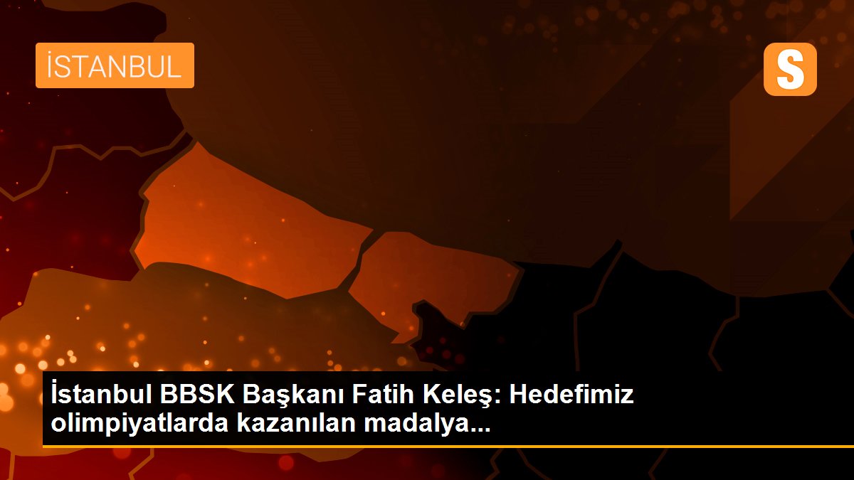 İstanbul BBSK Başkanı Fatih Keleş: Hedefimiz olimpiyatlarda kazanılan madalya...