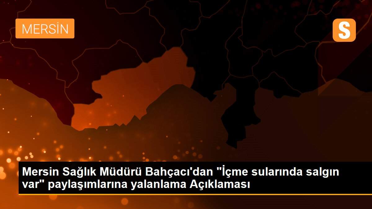 Mersin Sağlık Müdürü Bahçacı\'dan "İçme sularında salgın var" paylaşımlarına yalanlama Açıklaması