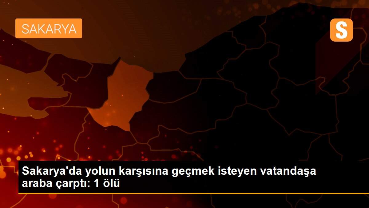 Sakarya\'da yolun karşısına geçmek isteyen vatandaşa araba çarptı: 1 ölü
