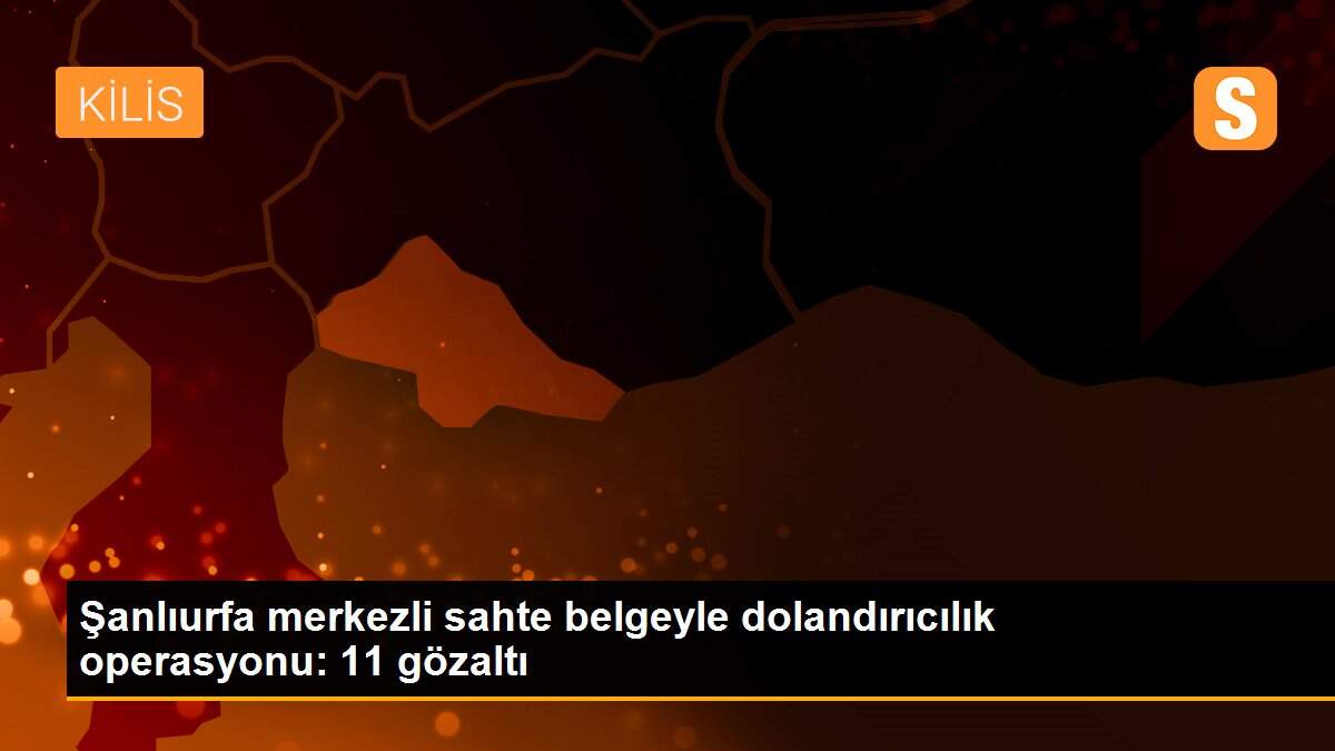 Şanlıurfa merkezli sahte belgeyle dolandırıcılık operasyonu: 11 gözaltı