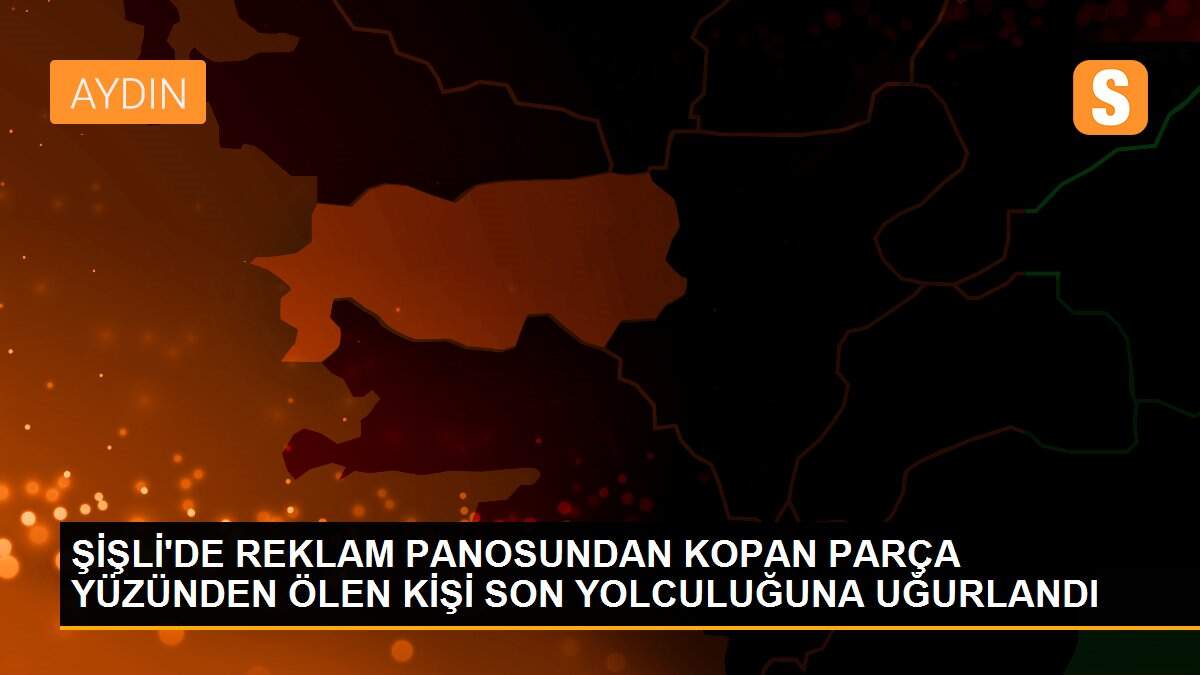 ŞİŞLİ\'DE REKLAM PANOSUNDAN KOPAN PARÇA YÜZÜNDEN ÖLEN KİŞİ SON YOLCULUĞUNA UĞURLANDI