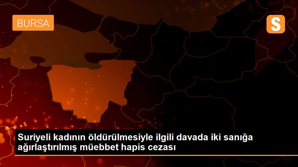 Suriyeli kadının öldürülmesiyle ilgili davada iki sanığa ağırlaştırılmış müebbet hapis cezası