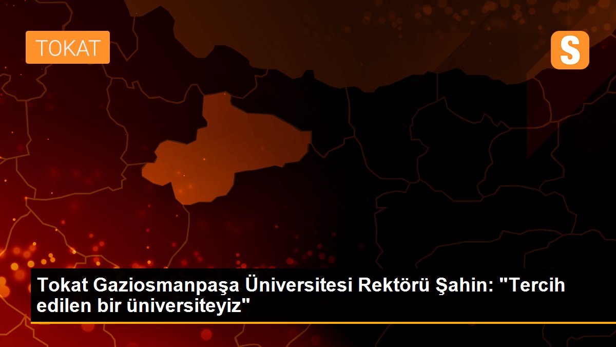 Tokat Gaziosmanpaşa Üniversitesi Rektörü Şahin: "Tercih edilen bir üniversiteyiz"