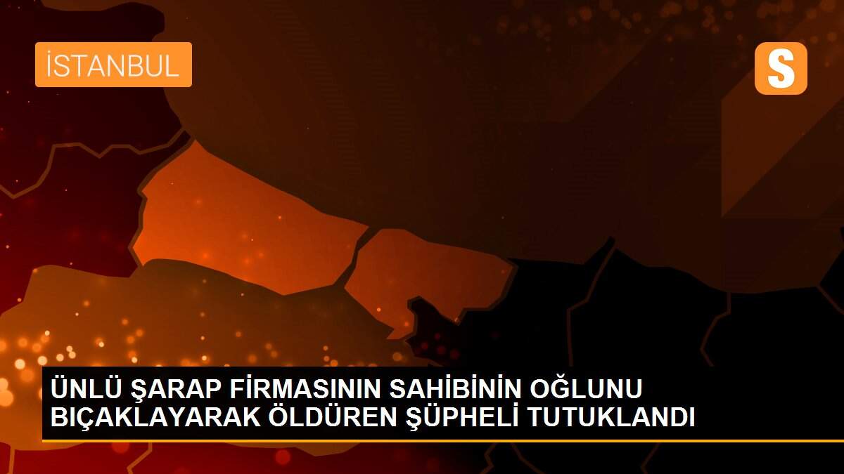 ÜNLÜ ŞARAP FİRMASININ SAHİBİNİN OĞLUNU BIÇAKLAYARAK ÖLDÜREN ŞÜPHELİ TUTUKLANDI
