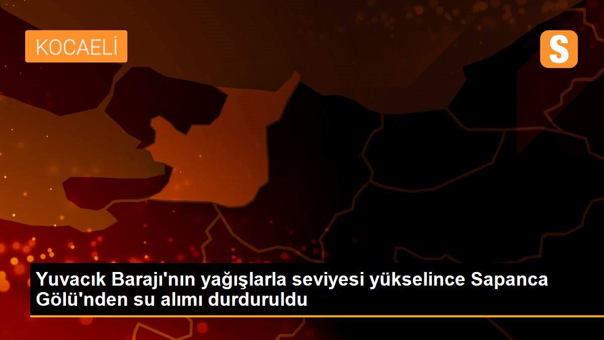 Yuvacık Barajı\'nın yağışlarla seviyesi yükselince Sapanca Gölü\'nden su alımı durduruldu