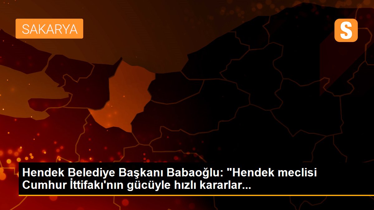 Hendek Belediye Başkanı Babaoğlu: "Hendek meclisi Cumhur İttifakı\'nın gücüyle hızlı kararlar...