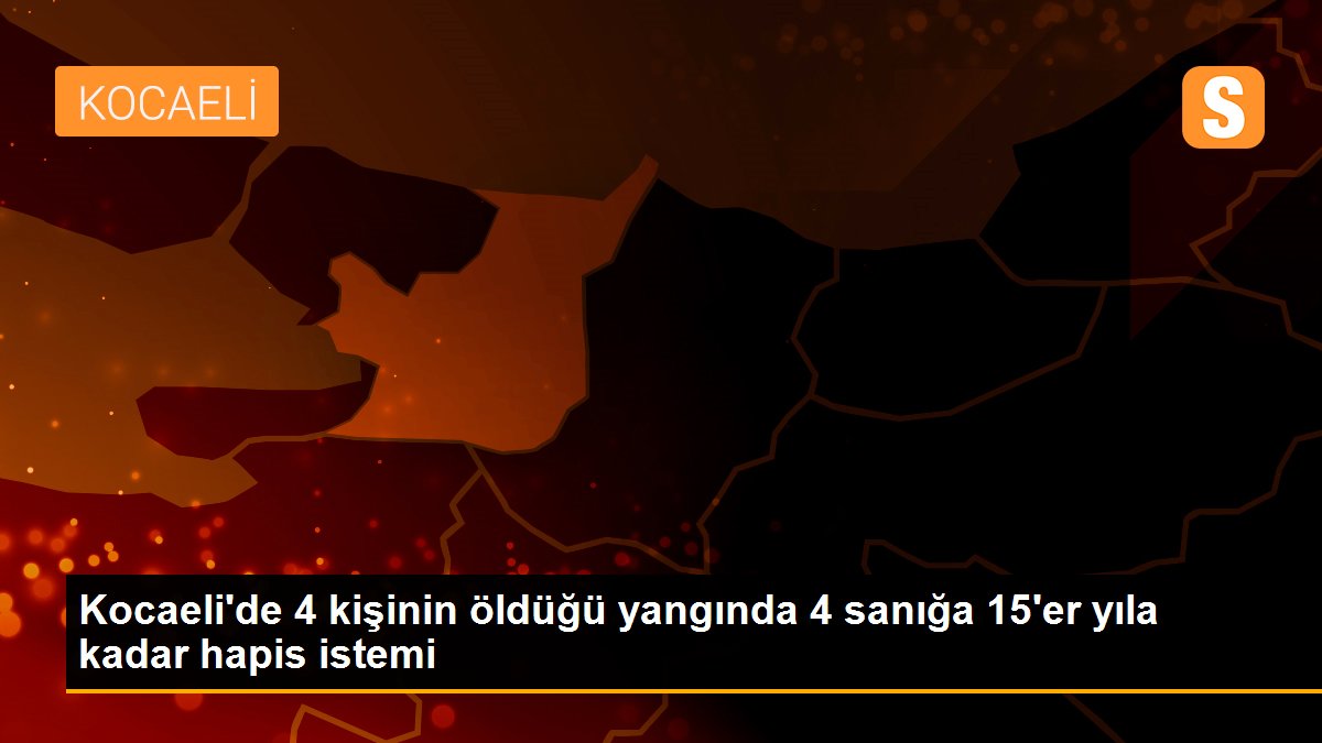 Kocaeli\'de 4 kişinin öldüğü yangında 4 sanığa 15\'er yıla kadar hapis istemi