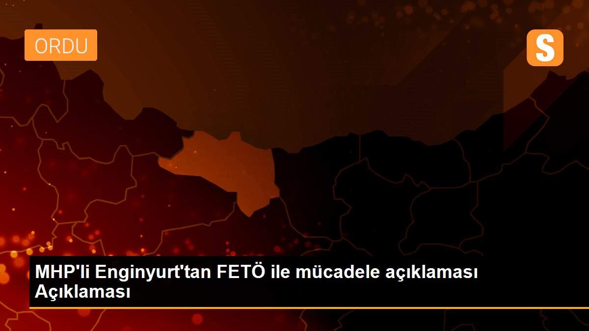 MHP\'li Enginyurt\'tan FETÖ ile mücadele açıklaması Açıklaması