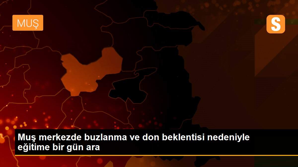 Muş merkezde buzlanma ve don beklentisi nedeniyle eğitime bir gün ara